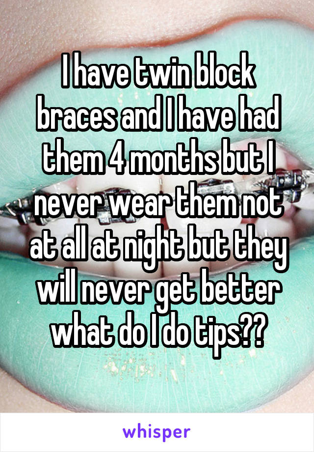 I have twin block braces and I have had them 4 months but I never wear them not at all at night but they will never get better what do I do tips??
