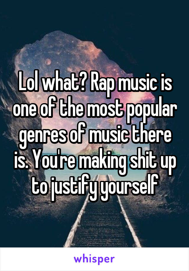 Lol what? Rap music is one of the most popular genres of music there is. You're making shit up to justify yourself