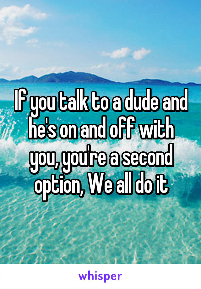 If you talk to a dude and he's on and off with you, you're a second option, We all do it