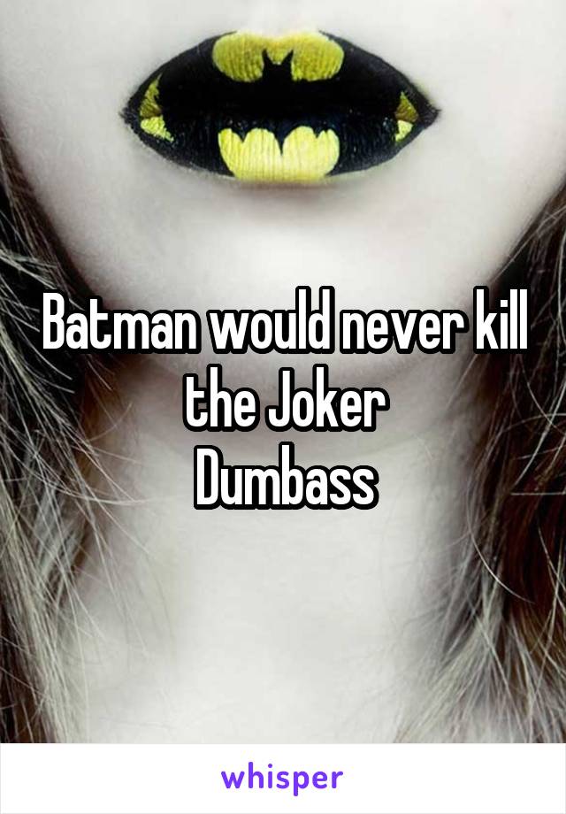 Batman would never kill the Joker
Dumbass