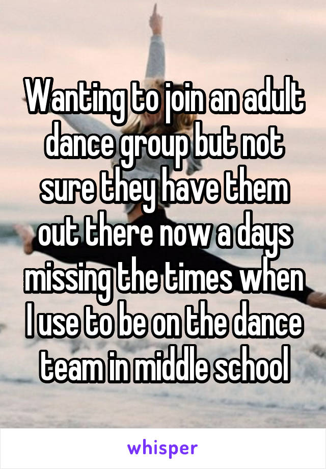 Wanting to join an adult dance group but not sure they have them out there now a days missing the times when I use to be on the dance team in middle school
