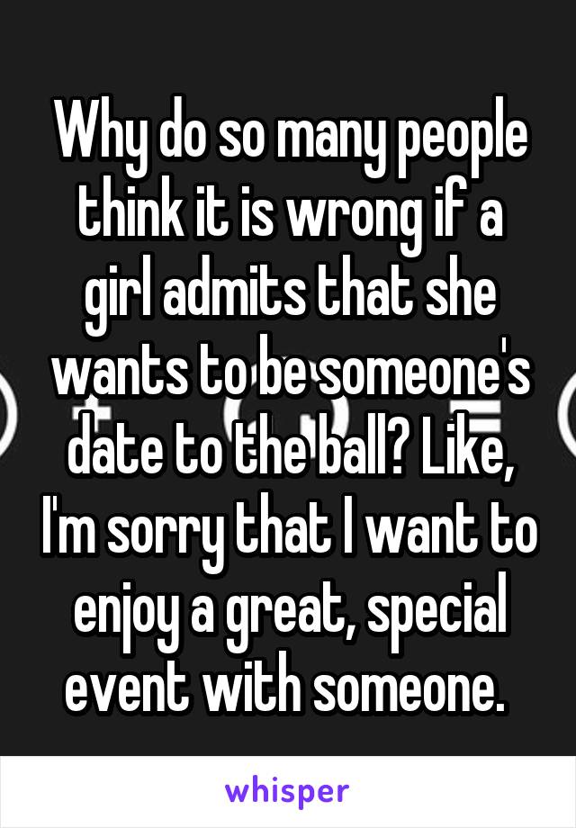 Why do so many people think it is wrong if a girl admits that she wants to be someone's date to the ball? Like, I'm sorry that I want to enjoy a great, special event with someone. 