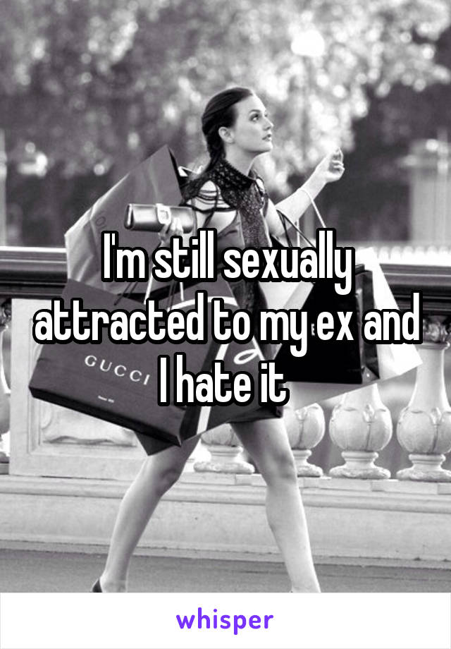 I'm still sexually attracted to my ex and I hate it 