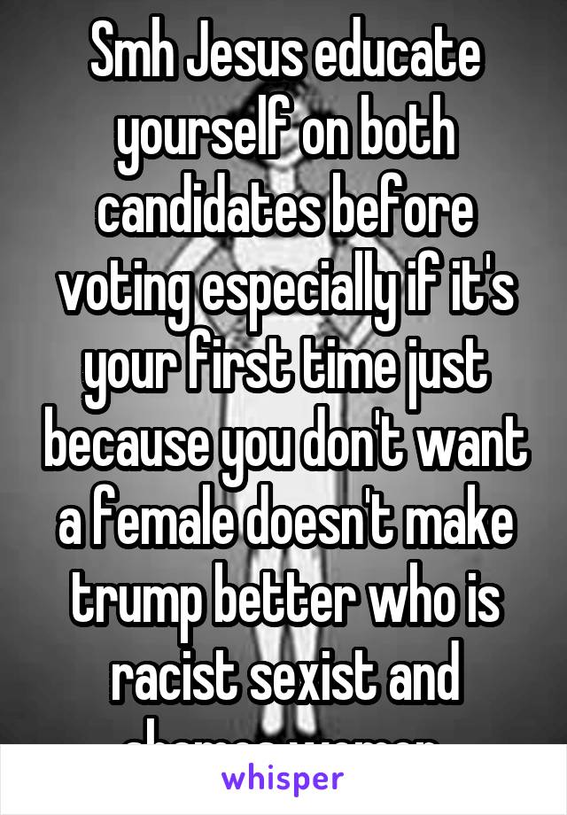 Smh Jesus educate yourself on both candidates before voting especially if it's your first time just because you don't want a female doesn't make trump better who is racist sexist and shames women 
