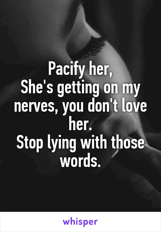 Pacify her,
She's getting on my nerves, you don't love her.
Stop lying with those words.