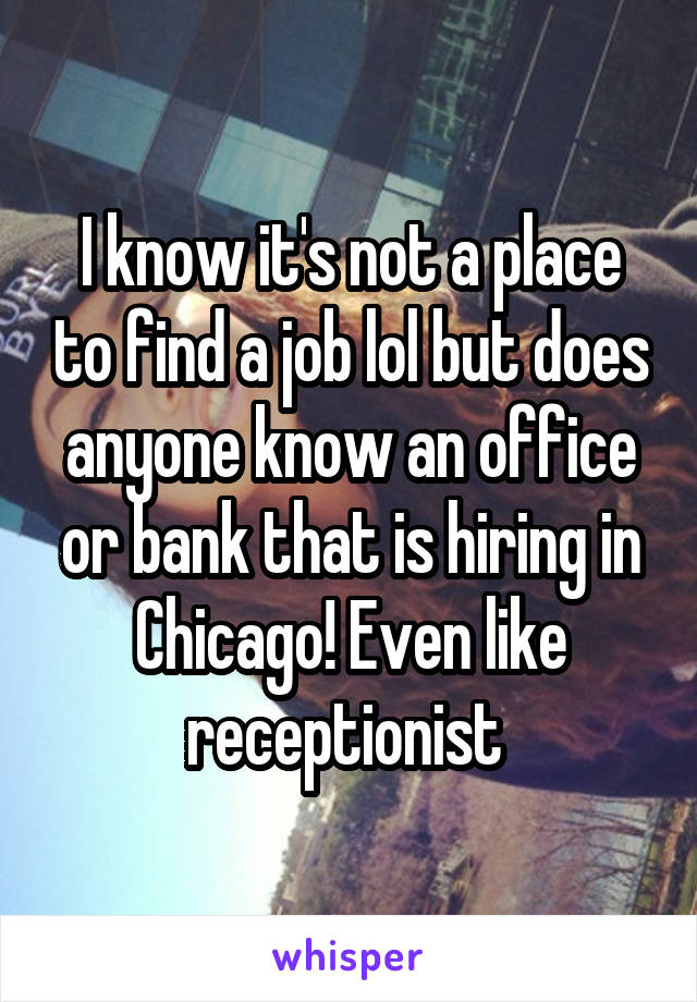 I know it's not a place to find a job lol but does anyone know an office or bank that is hiring in Chicago! Even like receptionist 