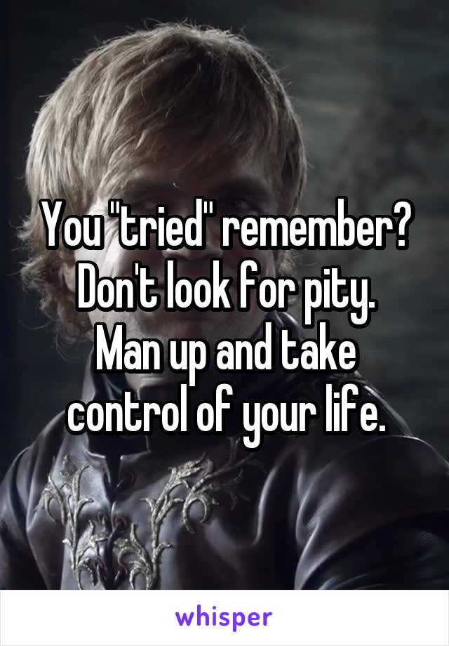 You "tried" remember?
Don't look for pity.
Man up and take control of your life.
