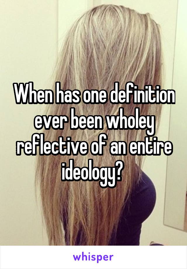 When has one definition ever been wholey reflective of an entire ideology? 