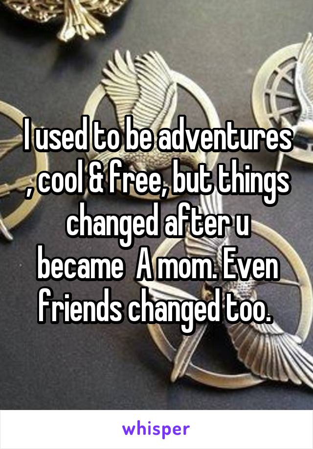 I used to be adventures , cool & free, but things changed after u became  A mom. Even friends changed too. 