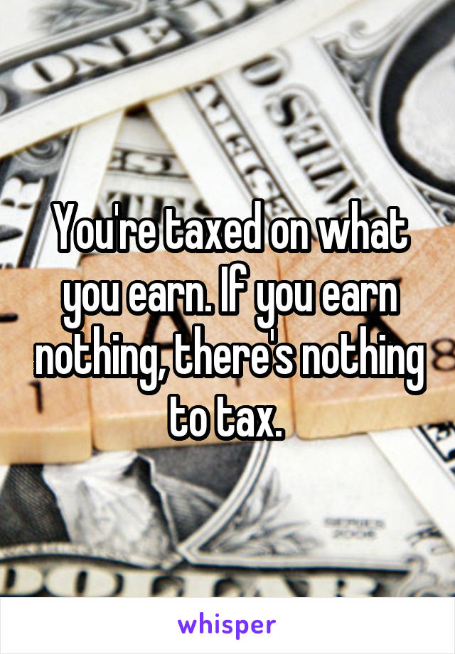 You're taxed on what you earn. If you earn nothing, there's nothing to tax. 
