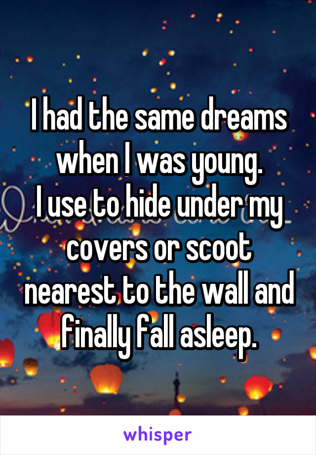 I had the same dreams when I was young.
I use to hide under my covers or scoot nearest to the wall and finally fall asleep.