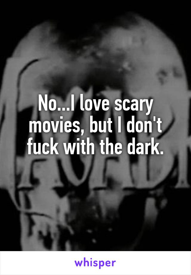 No...I love scary movies, but I don't fuck with the dark.
