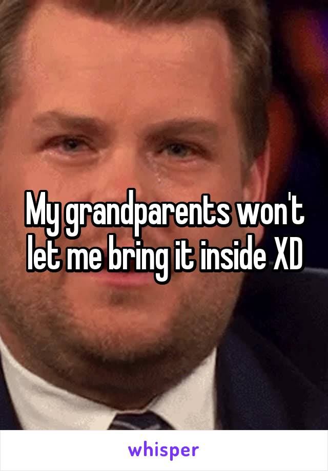 My grandparents won't let me bring it inside XD