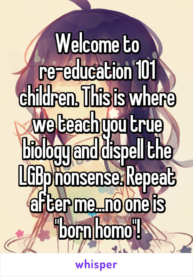 Welcome to re-education 101 children. This is where we teach you true biology and dispell the LGBp nonsense. Repeat after me...no one is "born homo"!