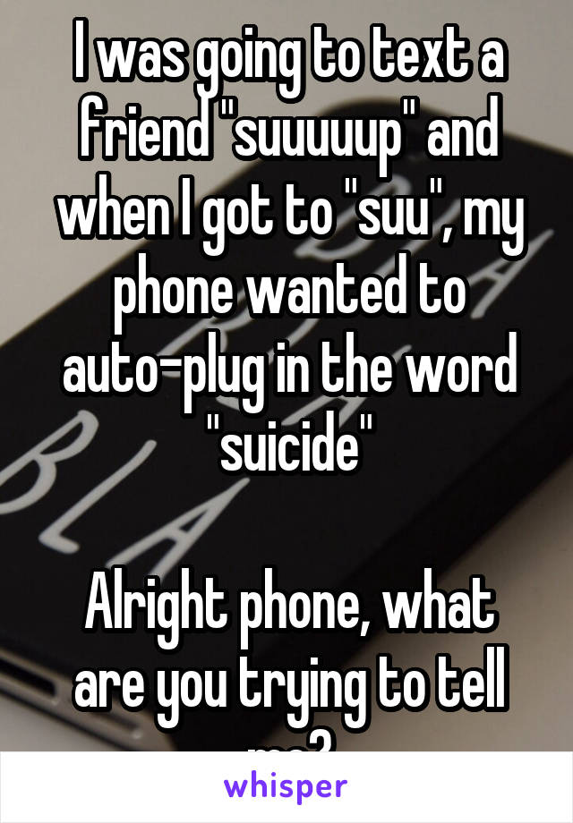 I was going to text a friend "suuuuup" and when I got to "suu", my phone wanted to auto-plug in the word "suicide"

Alright phone, what are you trying to tell me?