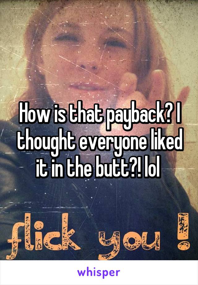 How is that payback? I thought everyone liked it in the butt?! lol 