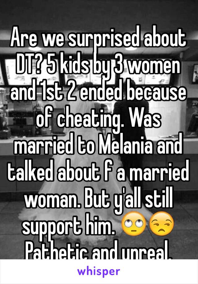 Are we surprised about DT? 5 kids by 3 women and 1st 2 ended because of cheating. Was married to Melania and talked about f a married woman. But y'all still support him. 🙄😒 Pathetic and unreal. 