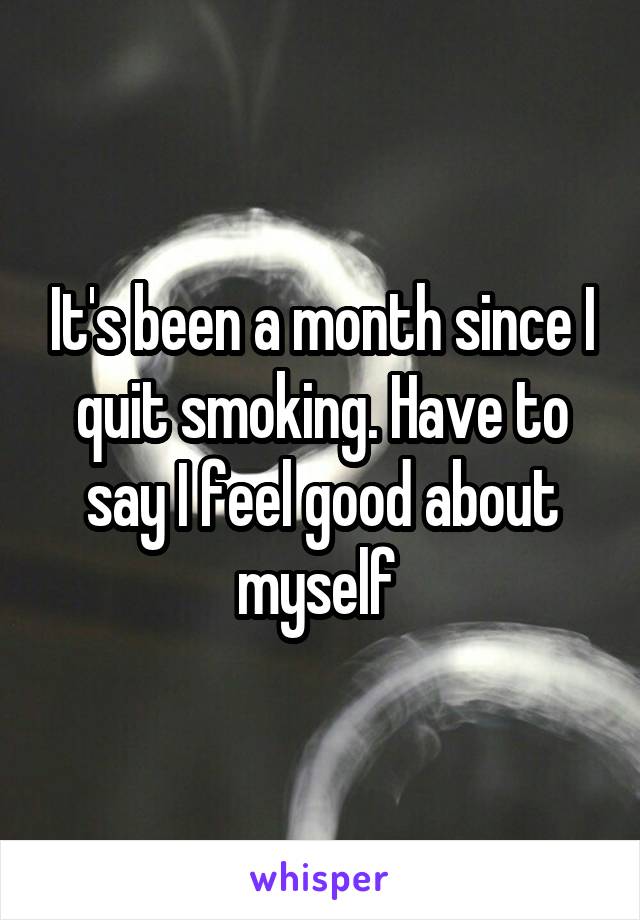 It's been a month since I quit smoking. Have to say I feel good about myself 