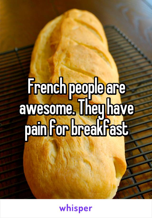 French people are awesome. They have pain for breakfast