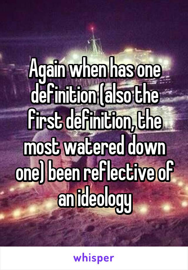 Again when has one definition (also the first definition, the most watered down one) been reflective of an ideology