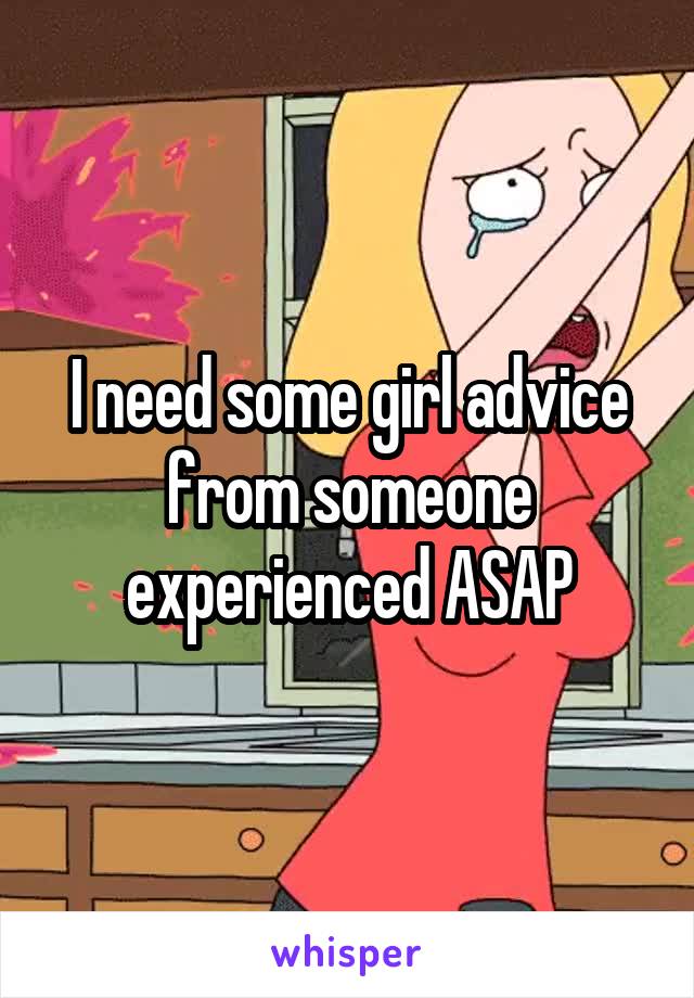 I need some girl advice from someone experienced ASAP
