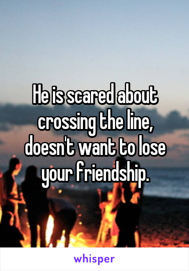 He is scared about crossing the line, doesn't want to lose your friendship.