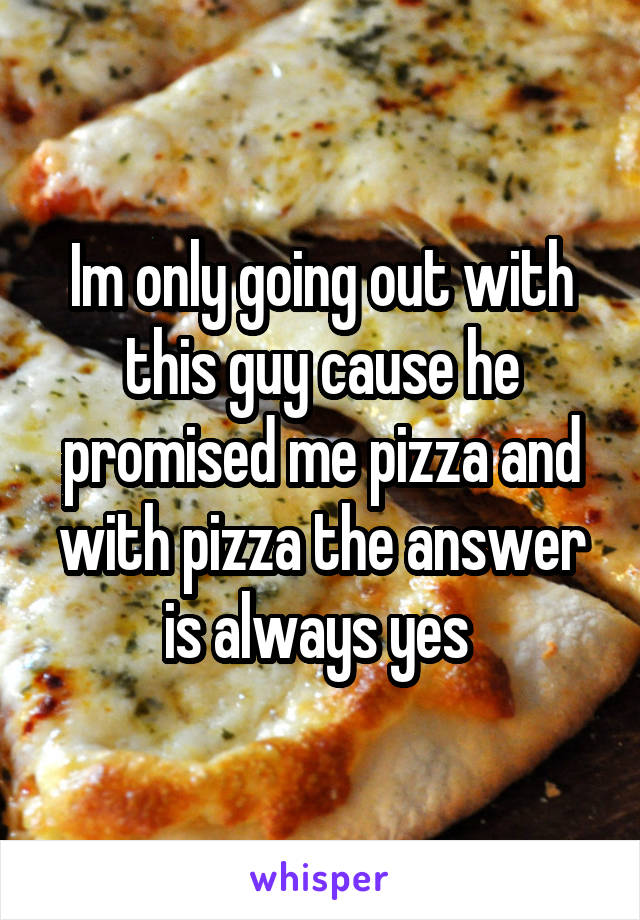 Im only going out with this guy cause he promised me pizza and with pizza the answer is always yes 