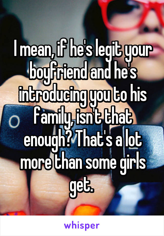I mean, if he's legit your boyfriend and he's introducing you to his family, isn't that enough? That's a lot more than some girls get. 