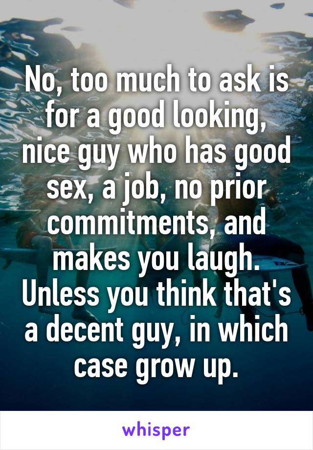 No, too much to ask is for a good looking, nice guy who has good sex, a job, no prior commitments, and makes you laugh. Unless you think that's a decent guy, in which case grow up.