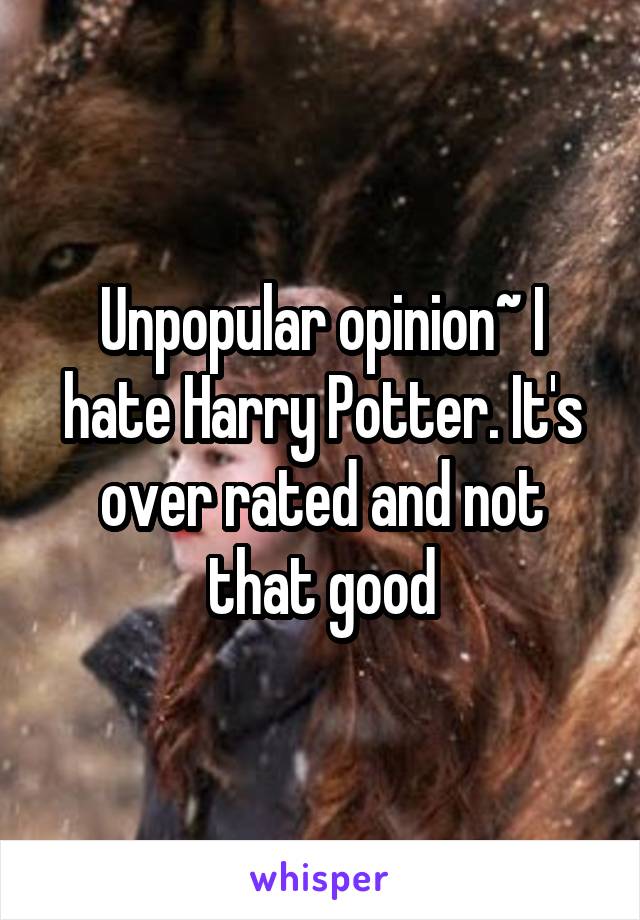 Unpopular opinion~ I hate Harry Potter. It's over rated and not that good
