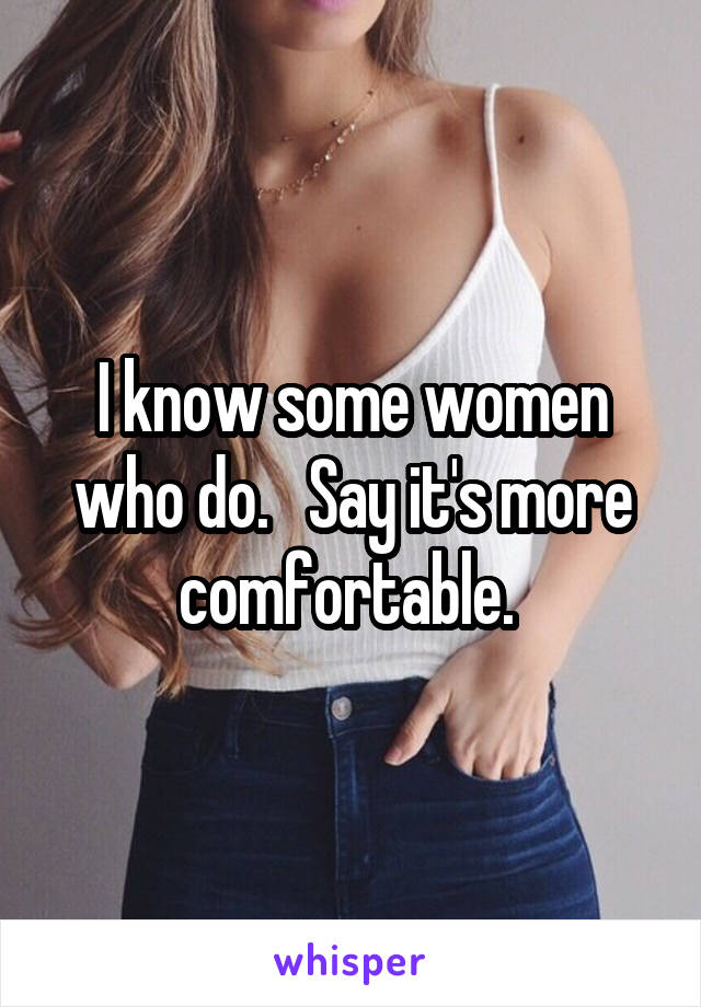 I know some women who do.   Say it's more comfortable. 