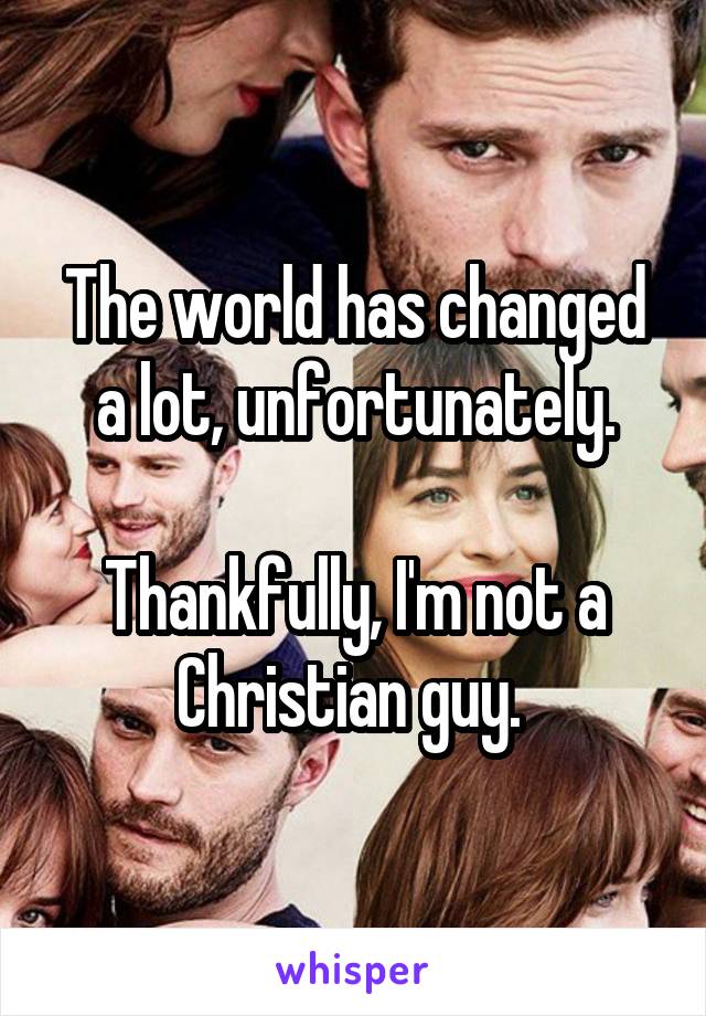 The world has changed a lot, unfortunately.

Thankfully, I'm not a Christian guy. 