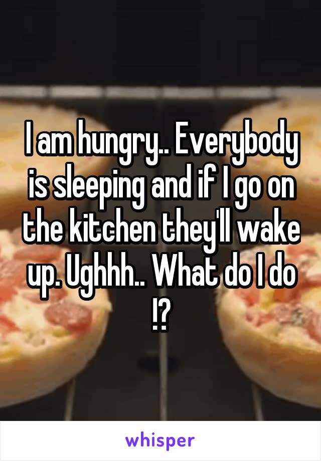 I am hungry.. Everybody is sleeping and if I go on the kitchen they'll wake up. Ughhh.. What do I do !?