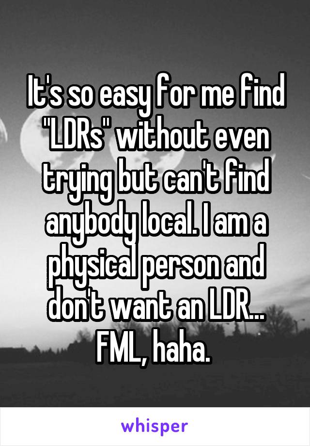 It's so easy for me find "LDRs" without even trying but can't find anybody local. I am a physical person and don't want an LDR...
FML, haha. 
