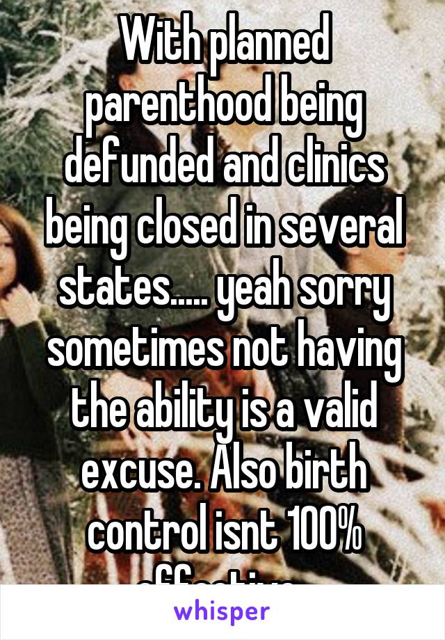 With planned parenthood being defunded and clinics being closed in several states..... yeah sorry sometimes not having the ability is a valid excuse. Also birth control isnt 100% effective. 