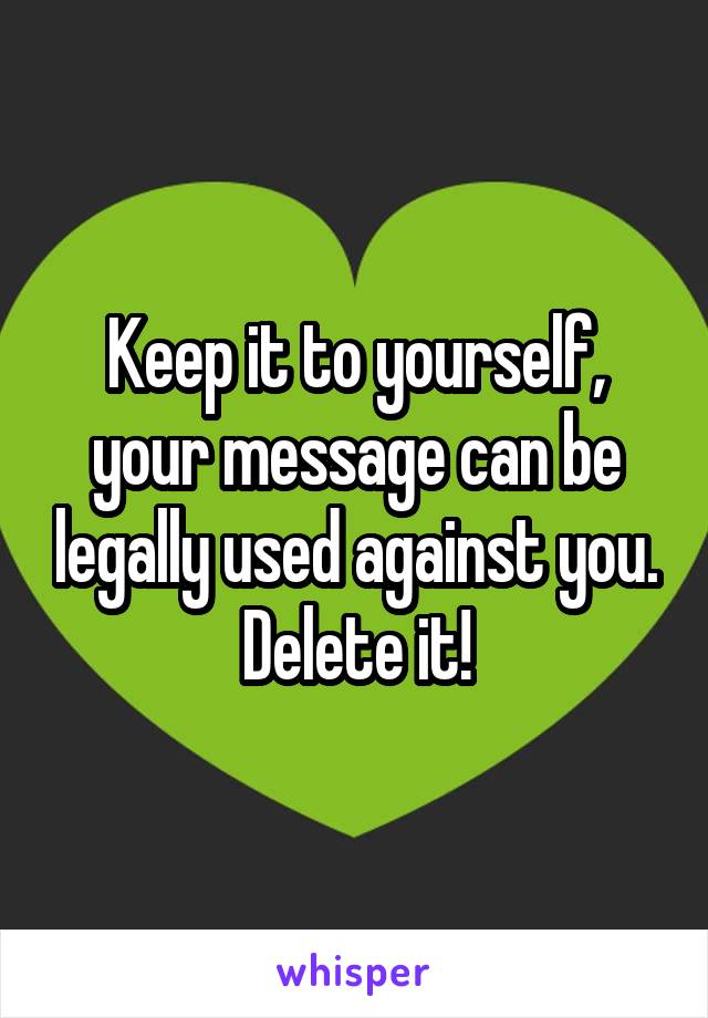 Keep it to yourself, your message can be legally used against you. Delete it!