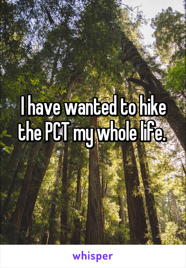 I have wanted to hike the PCT my whole life. 
