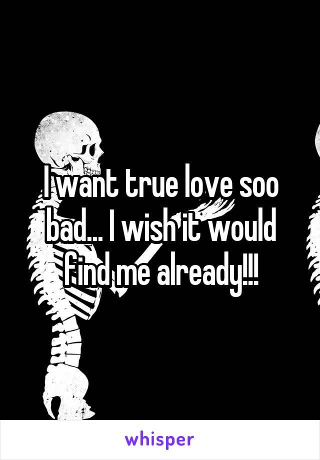I want true love soo bad... I wish it would find me already!!!