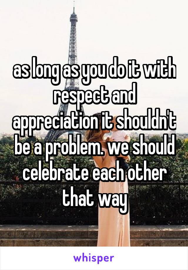 as long as you do it with respect and appreciation it shouldn't be a problem. we should celebrate each other that way