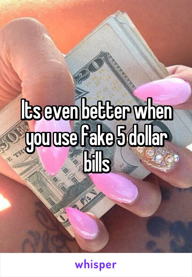 Its even better when you use fake 5 dollar bills