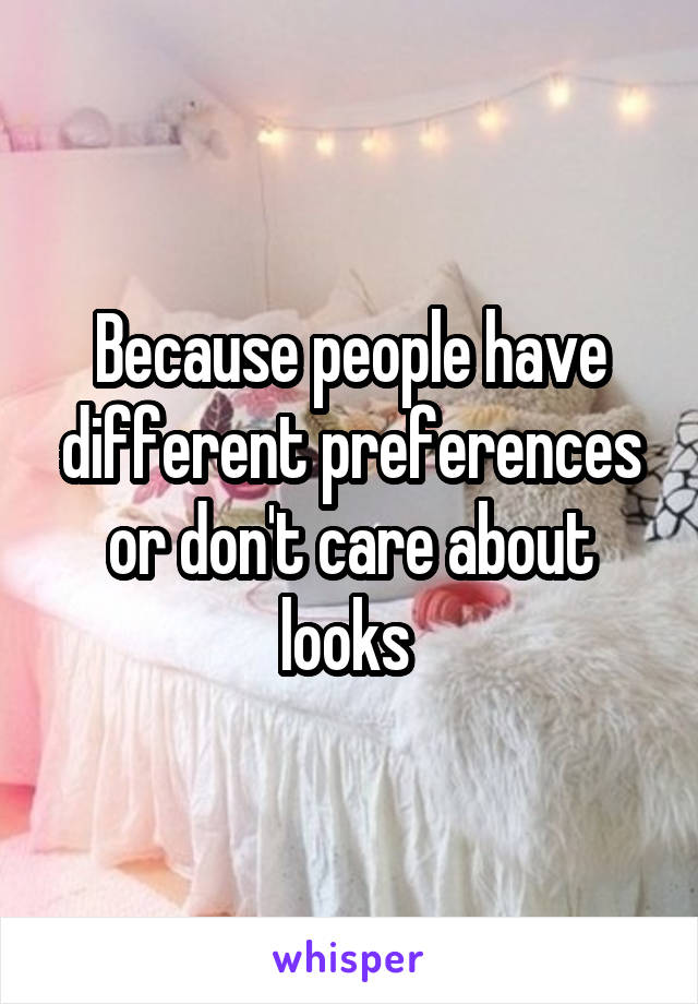 Because people have different preferences or don't care about looks 