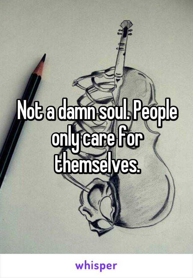 Not a damn soul. People only care for themselves.