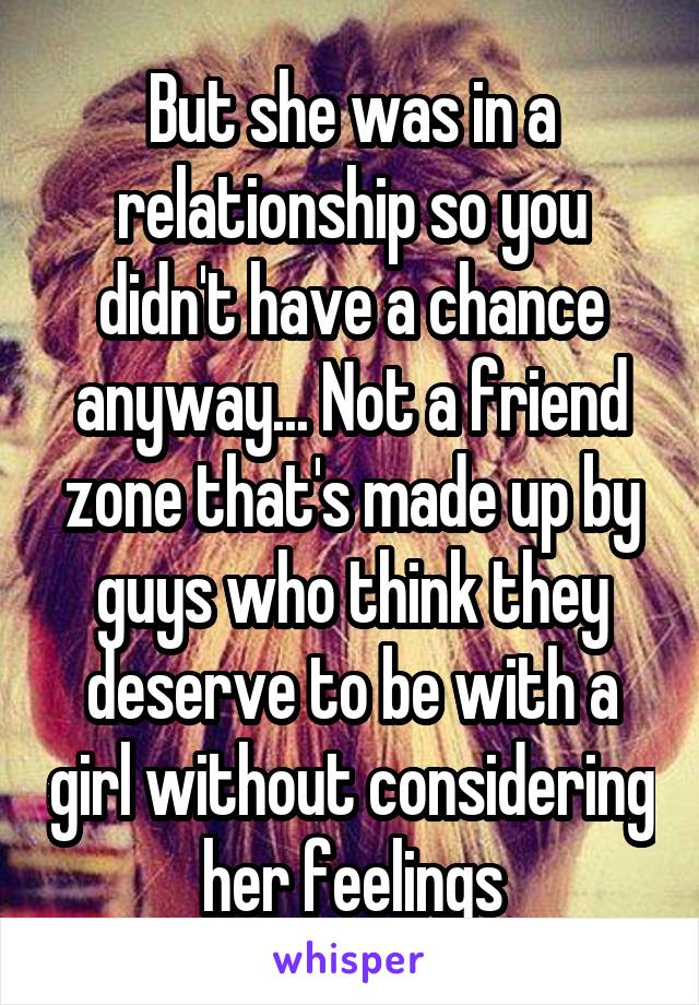 But she was in a relationship so you didn't have a chance anyway... Not a friend zone that's made up by guys who think they deserve to be with a girl without considering her feelings