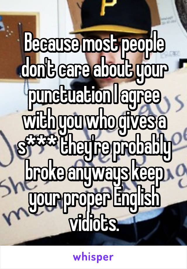 Because most people don't care about your punctuation I agree with you who gives a s*** they're probably broke anyways keep your proper English vidiots.