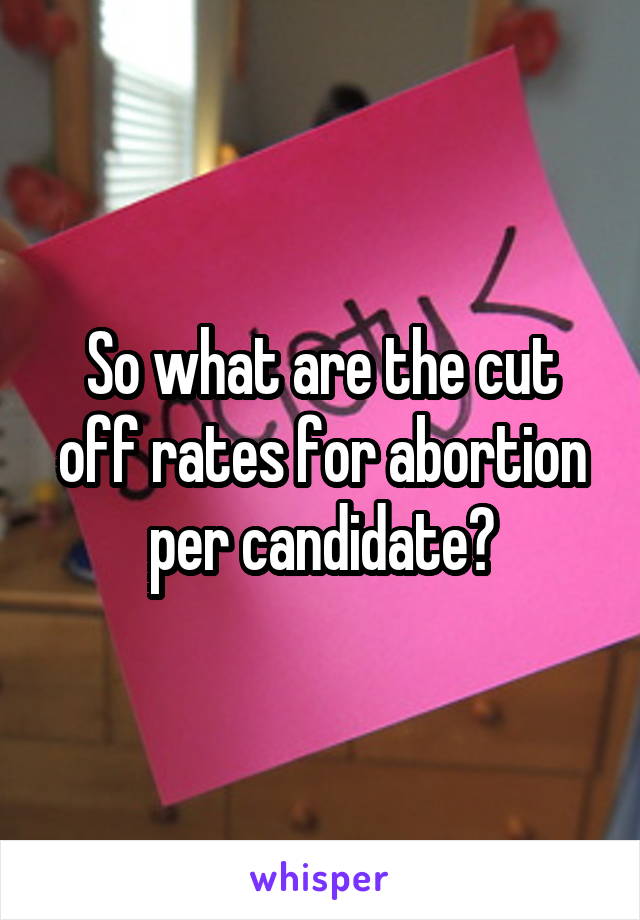 So what are the cut off rates for abortion per candidate?