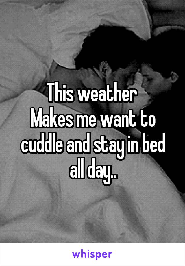This weather 
Makes me want to cuddle and stay in bed all day..