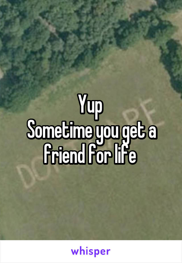 Yup 
Sometime you get a friend for life 