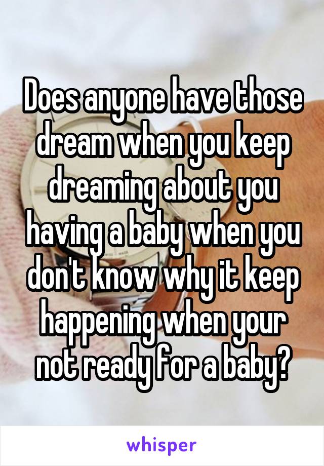 Does anyone have those dream when you keep dreaming about you having a baby when you don't know why it keep happening when your not ready for a baby?