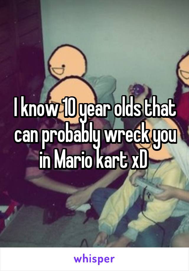 I know 10 year olds that can probably wreck you in Mario kart xD 