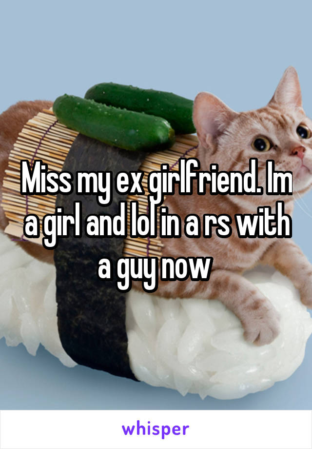 Miss my ex girlfriend. Im a girl and lol in a rs with a guy now 